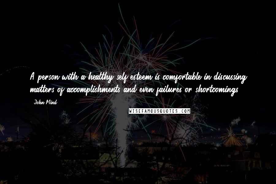 John Mind Quotes: A person with a healthy self-esteem is comfortable in discussing matters of accomplishments and even failures or shortcomings.