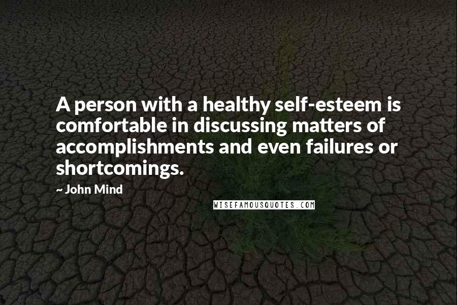 John Mind Quotes: A person with a healthy self-esteem is comfortable in discussing matters of accomplishments and even failures or shortcomings.
