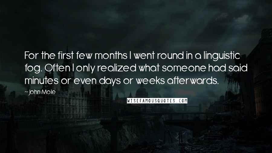 John Mole Quotes: For the first few months I went round in a linguistic fog. Often I only realized what someone had said minutes or even days or weeks afterwards.