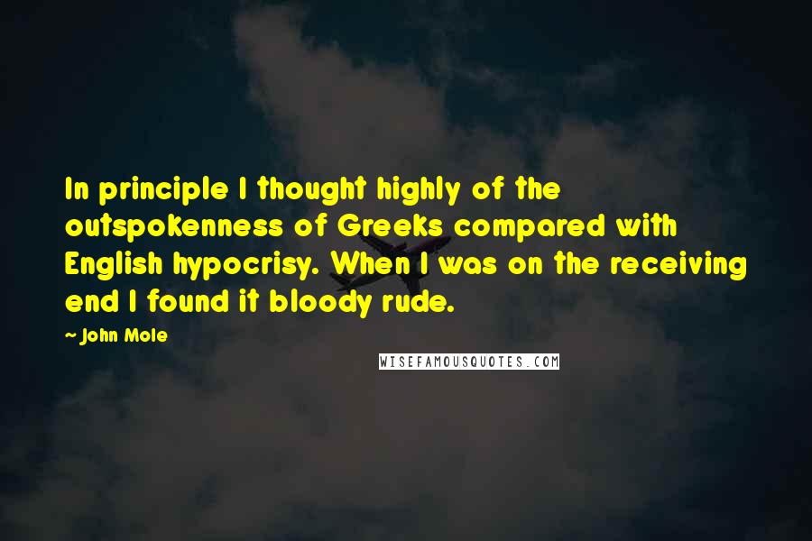 John Mole Quotes: In principle I thought highly of the outspokenness of Greeks compared with English hypocrisy. When I was on the receiving end I found it bloody rude.