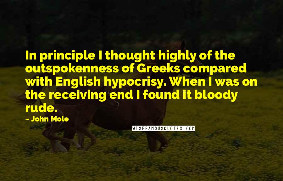 John Mole Quotes: In principle I thought highly of the outspokenness of Greeks compared with English hypocrisy. When I was on the receiving end I found it bloody rude.