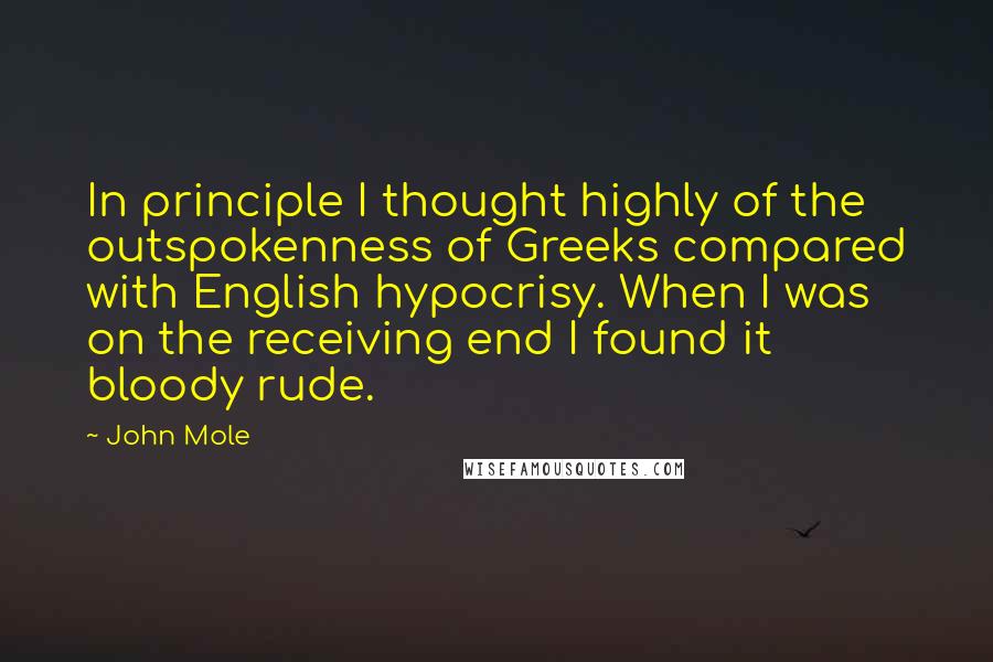 John Mole Quotes: In principle I thought highly of the outspokenness of Greeks compared with English hypocrisy. When I was on the receiving end I found it bloody rude.