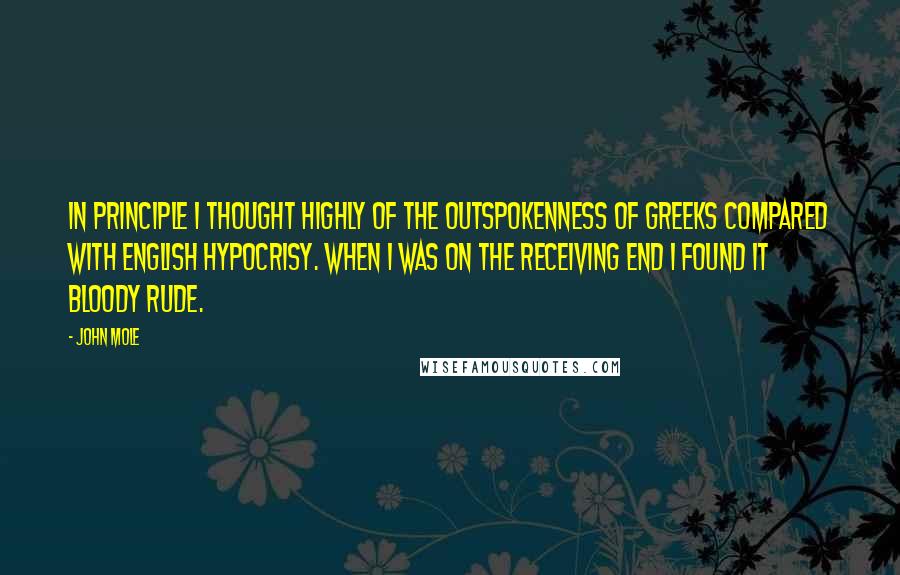 John Mole Quotes: In principle I thought highly of the outspokenness of Greeks compared with English hypocrisy. When I was on the receiving end I found it bloody rude.