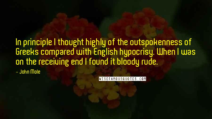 John Mole Quotes: In principle I thought highly of the outspokenness of Greeks compared with English hypocrisy. When I was on the receiving end I found it bloody rude.