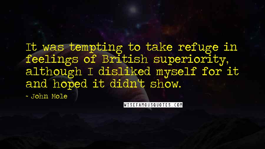 John Mole Quotes: It was tempting to take refuge in feelings of British superiority, although I disliked myself for it and hoped it didn't show.