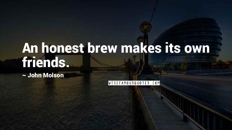 John Molson Quotes: An honest brew makes its own friends.