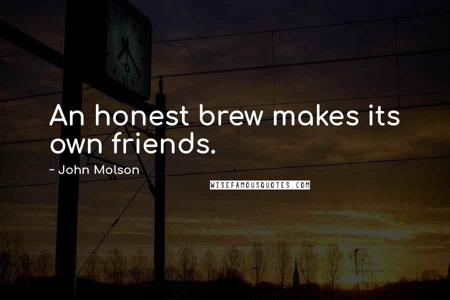 John Molson Quotes: An honest brew makes its own friends.