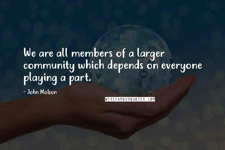 John Molson Quotes: We are all members of a larger community which depends on everyone playing a part.