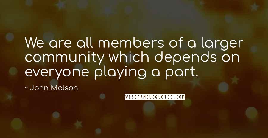 John Molson Quotes: We are all members of a larger community which depends on everyone playing a part.
