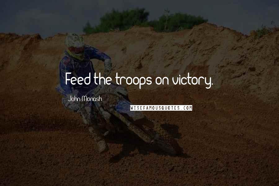 John Monash Quotes: Feed the troops on victory.