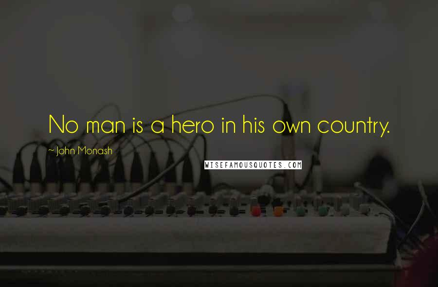 John Monash Quotes: No man is a hero in his own country.