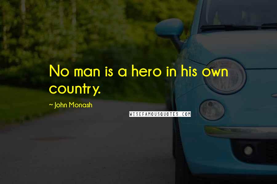 John Monash Quotes: No man is a hero in his own country.