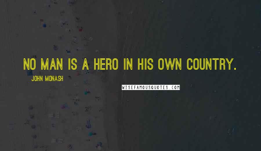John Monash Quotes: No man is a hero in his own country.