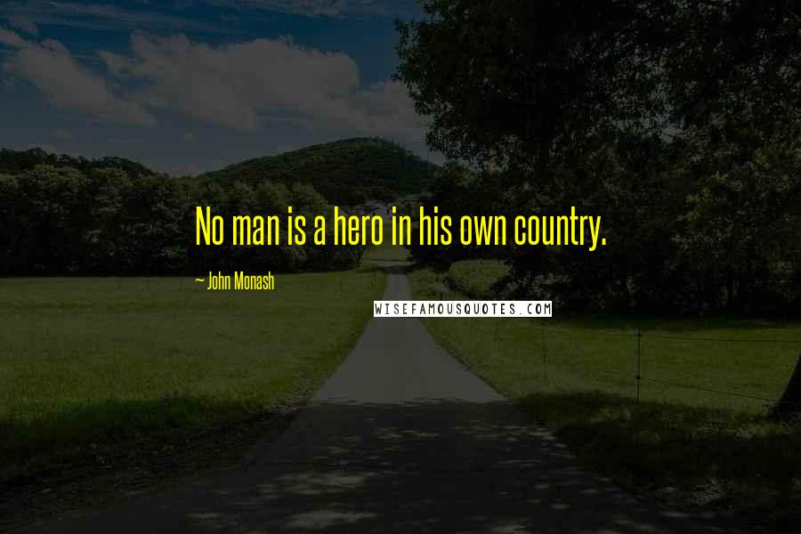 John Monash Quotes: No man is a hero in his own country.