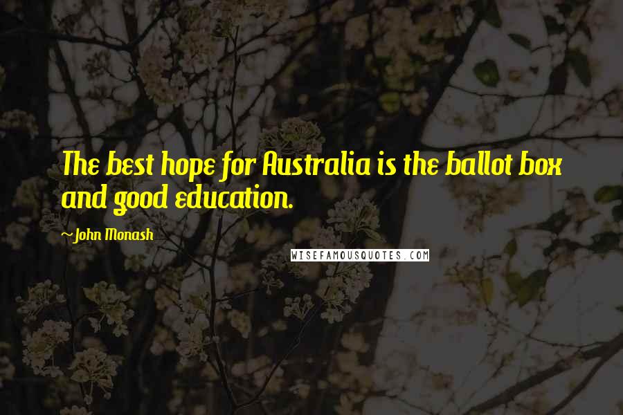 John Monash Quotes: The best hope for Australia is the ballot box and good education.