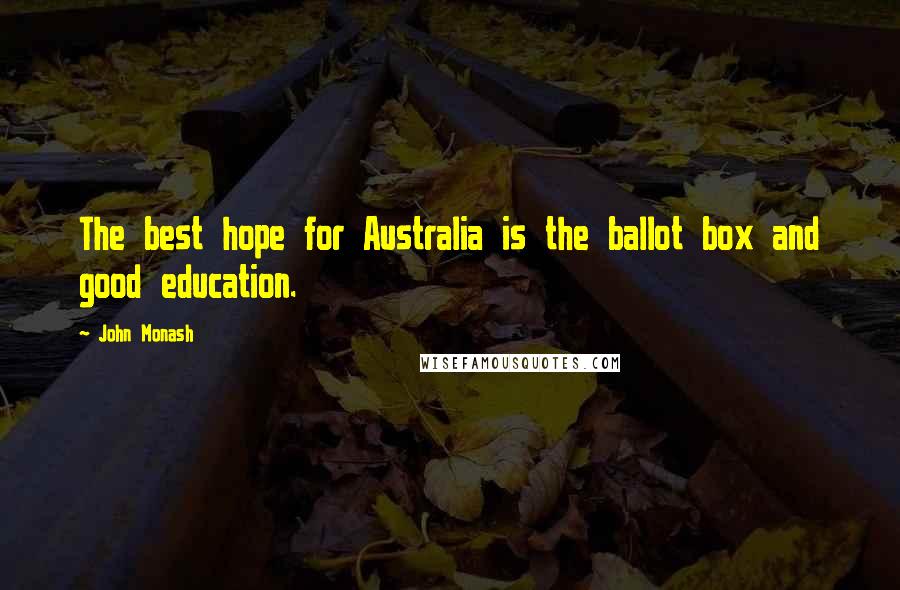 John Monash Quotes: The best hope for Australia is the ballot box and good education.