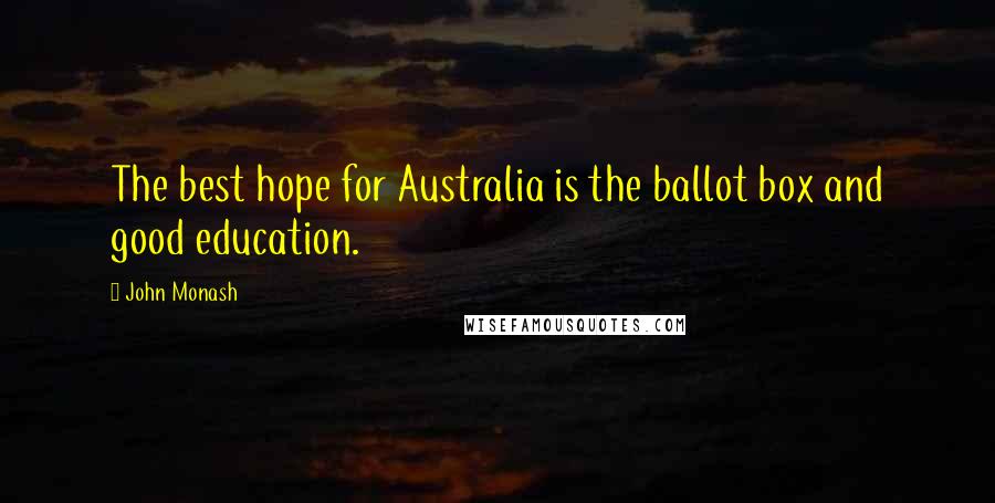 John Monash Quotes: The best hope for Australia is the ballot box and good education.