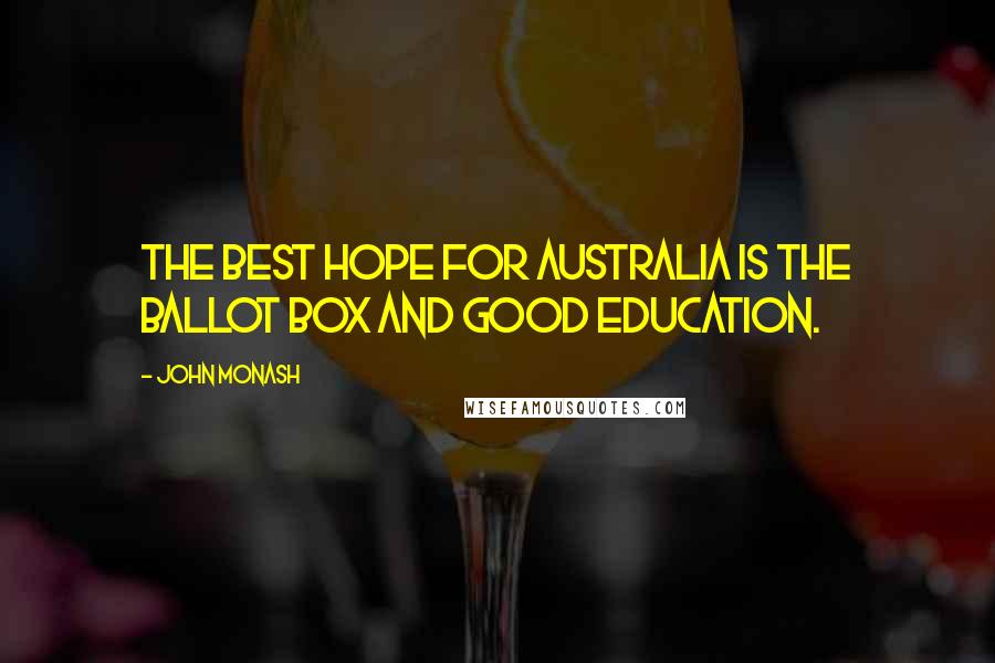 John Monash Quotes: The best hope for Australia is the ballot box and good education.