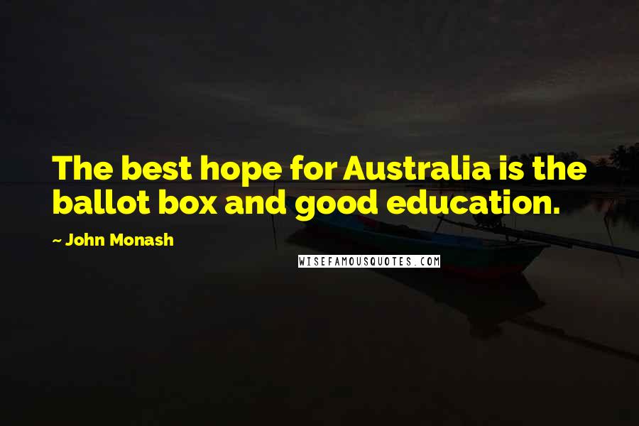 John Monash Quotes: The best hope for Australia is the ballot box and good education.