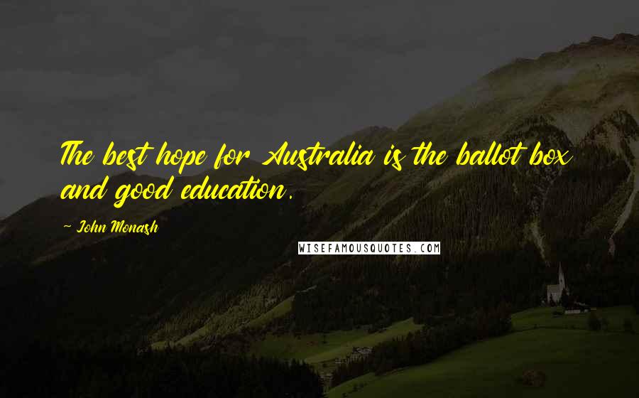 John Monash Quotes: The best hope for Australia is the ballot box and good education.