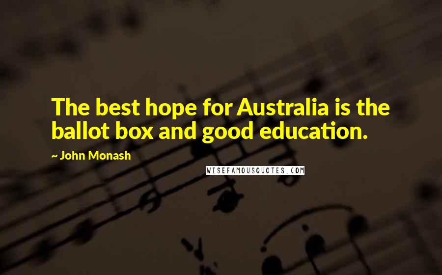 John Monash Quotes: The best hope for Australia is the ballot box and good education.