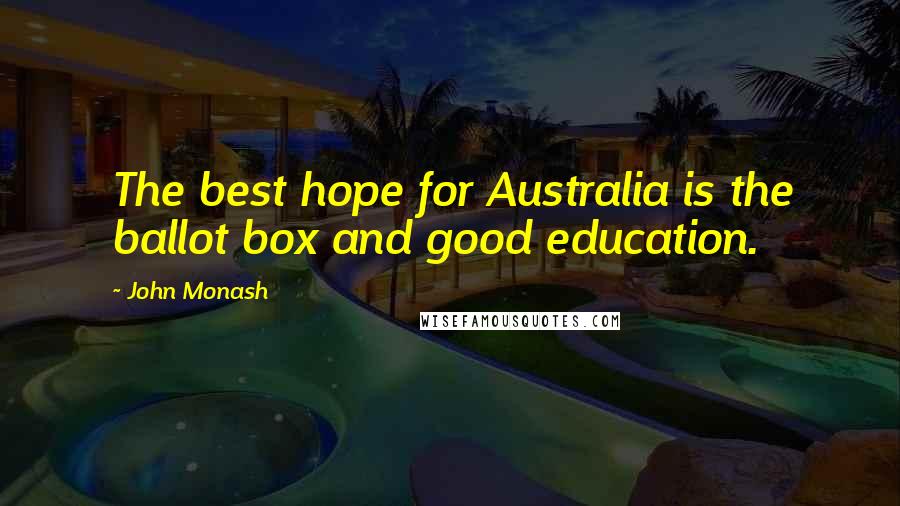 John Monash Quotes: The best hope for Australia is the ballot box and good education.