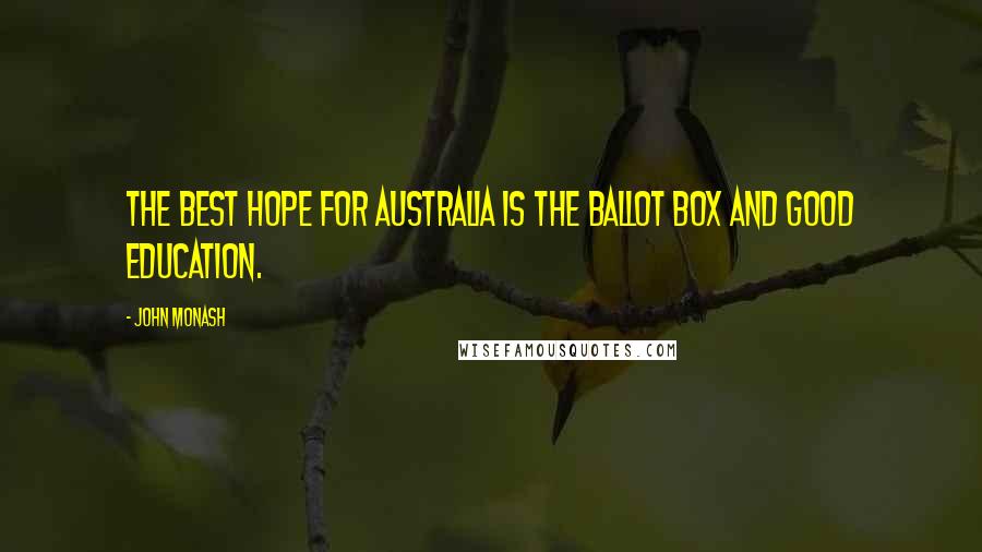 John Monash Quotes: The best hope for Australia is the ballot box and good education.