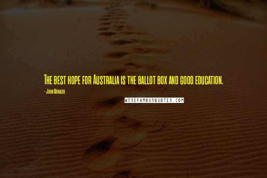 John Monash Quotes: The best hope for Australia is the ballot box and good education.