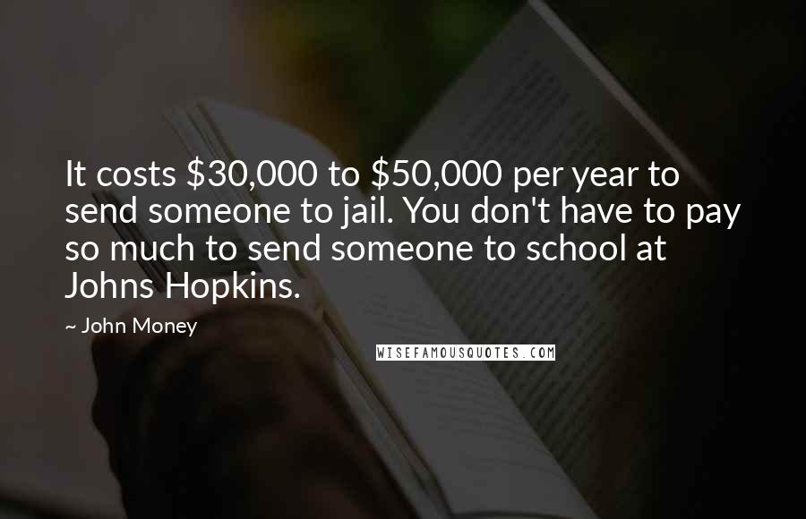 John Money Quotes: It costs $30,000 to $50,000 per year to send someone to jail. You don't have to pay so much to send someone to school at Johns Hopkins.