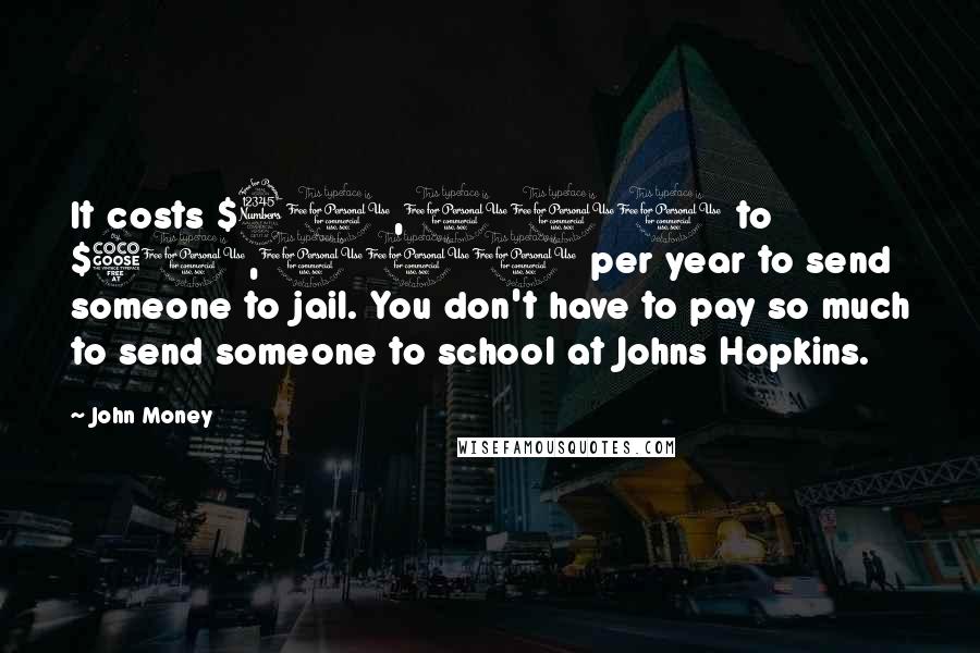 John Money Quotes: It costs $30,000 to $50,000 per year to send someone to jail. You don't have to pay so much to send someone to school at Johns Hopkins.
