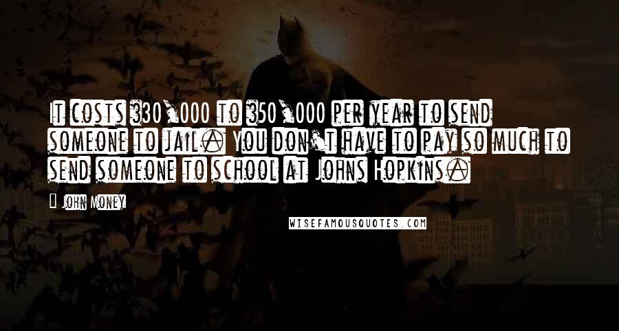 John Money Quotes: It costs $30,000 to $50,000 per year to send someone to jail. You don't have to pay so much to send someone to school at Johns Hopkins.