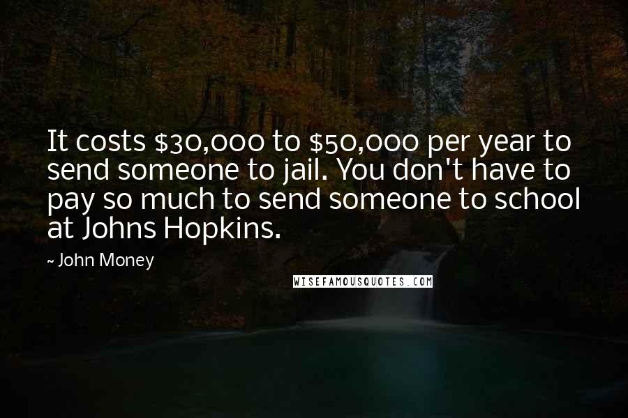 John Money Quotes: It costs $30,000 to $50,000 per year to send someone to jail. You don't have to pay so much to send someone to school at Johns Hopkins.