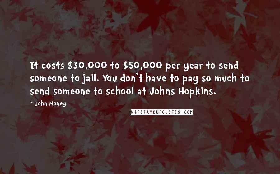 John Money Quotes: It costs $30,000 to $50,000 per year to send someone to jail. You don't have to pay so much to send someone to school at Johns Hopkins.