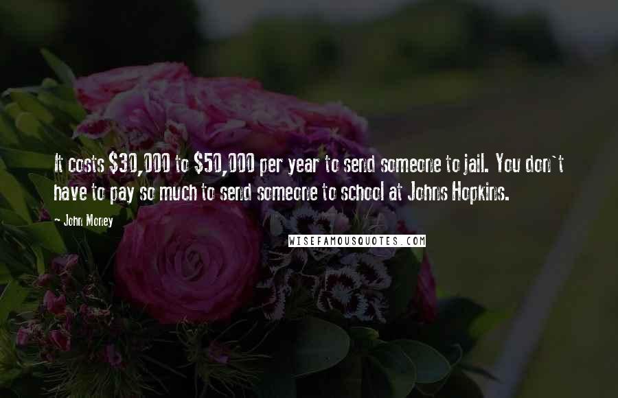 John Money Quotes: It costs $30,000 to $50,000 per year to send someone to jail. You don't have to pay so much to send someone to school at Johns Hopkins.