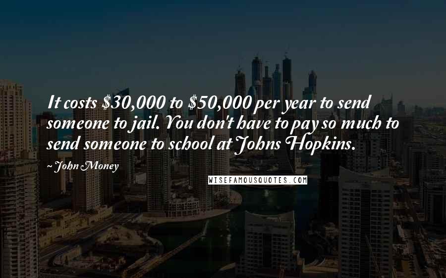 John Money Quotes: It costs $30,000 to $50,000 per year to send someone to jail. You don't have to pay so much to send someone to school at Johns Hopkins.