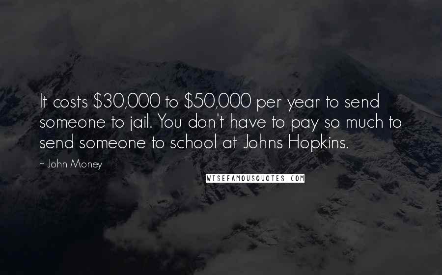 John Money Quotes: It costs $30,000 to $50,000 per year to send someone to jail. You don't have to pay so much to send someone to school at Johns Hopkins.