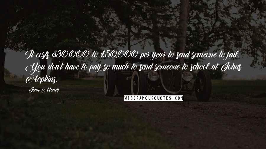 John Money Quotes: It costs $30,000 to $50,000 per year to send someone to jail. You don't have to pay so much to send someone to school at Johns Hopkins.