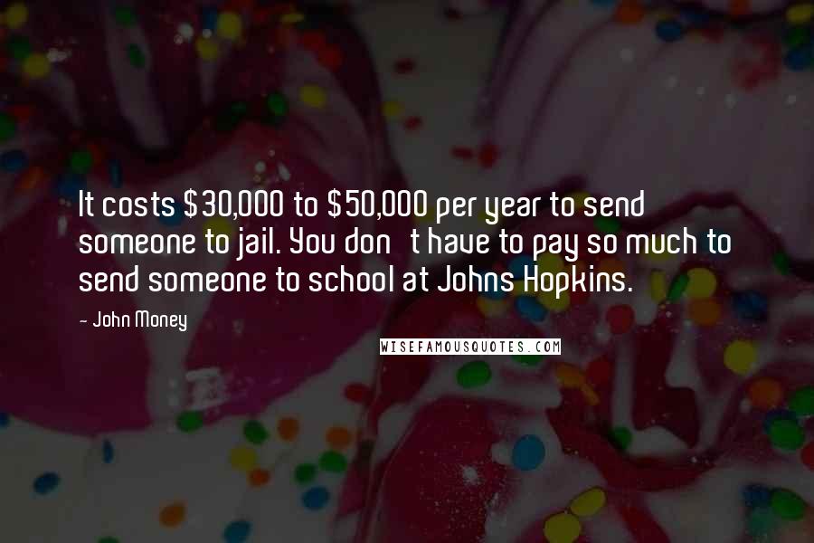 John Money Quotes: It costs $30,000 to $50,000 per year to send someone to jail. You don't have to pay so much to send someone to school at Johns Hopkins.