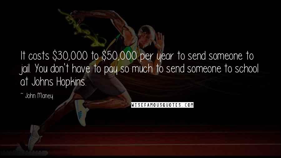John Money Quotes: It costs $30,000 to $50,000 per year to send someone to jail. You don't have to pay so much to send someone to school at Johns Hopkins.