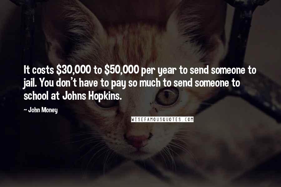 John Money Quotes: It costs $30,000 to $50,000 per year to send someone to jail. You don't have to pay so much to send someone to school at Johns Hopkins.