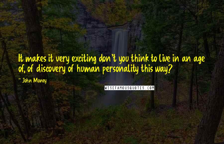 John Money Quotes: It makes it very exciting don't you think to live in an age of, of discovery of human personality this way?