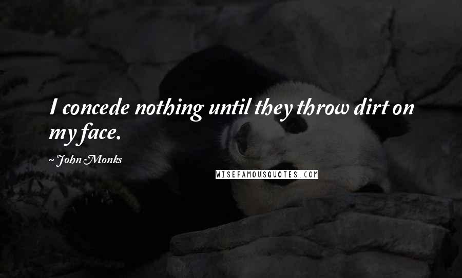 John Monks Quotes: I concede nothing until they throw dirt on my face.