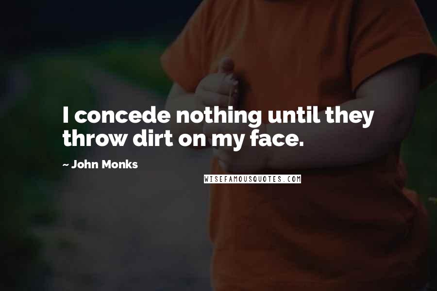 John Monks Quotes: I concede nothing until they throw dirt on my face.