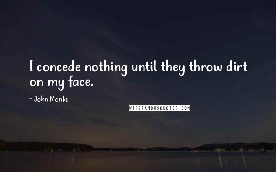 John Monks Quotes: I concede nothing until they throw dirt on my face.
