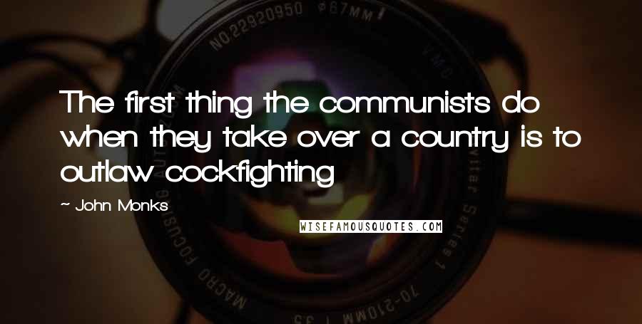 John Monks Quotes: The first thing the communists do when they take over a country is to outlaw cockfighting