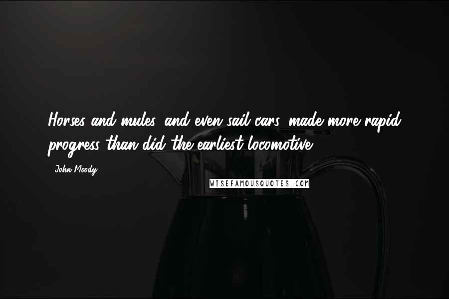 John Moody Quotes: Horses and mules, and even sail cars, made more rapid progress than did the earliest locomotive.