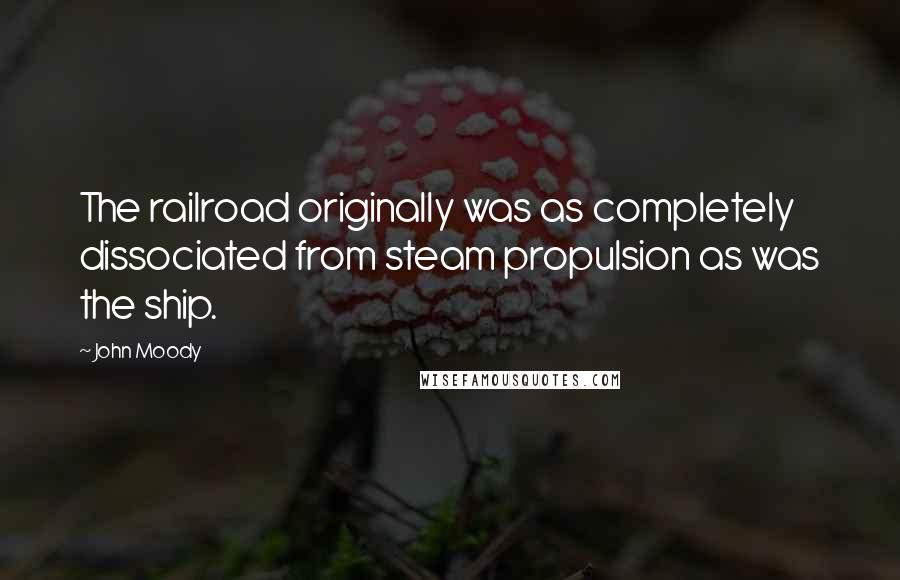 John Moody Quotes: The railroad originally was as completely dissociated from steam propulsion as was the ship.