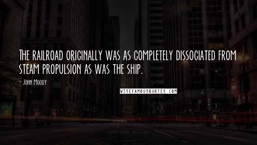 John Moody Quotes: The railroad originally was as completely dissociated from steam propulsion as was the ship.