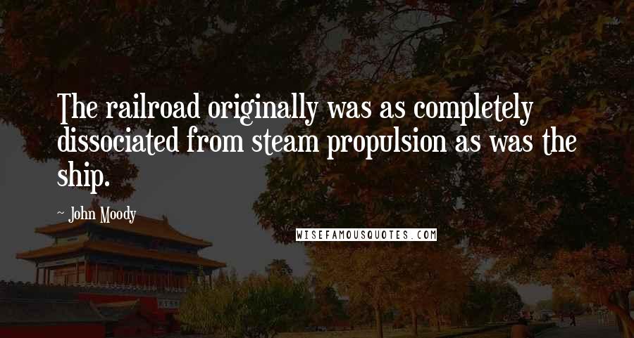 John Moody Quotes: The railroad originally was as completely dissociated from steam propulsion as was the ship.