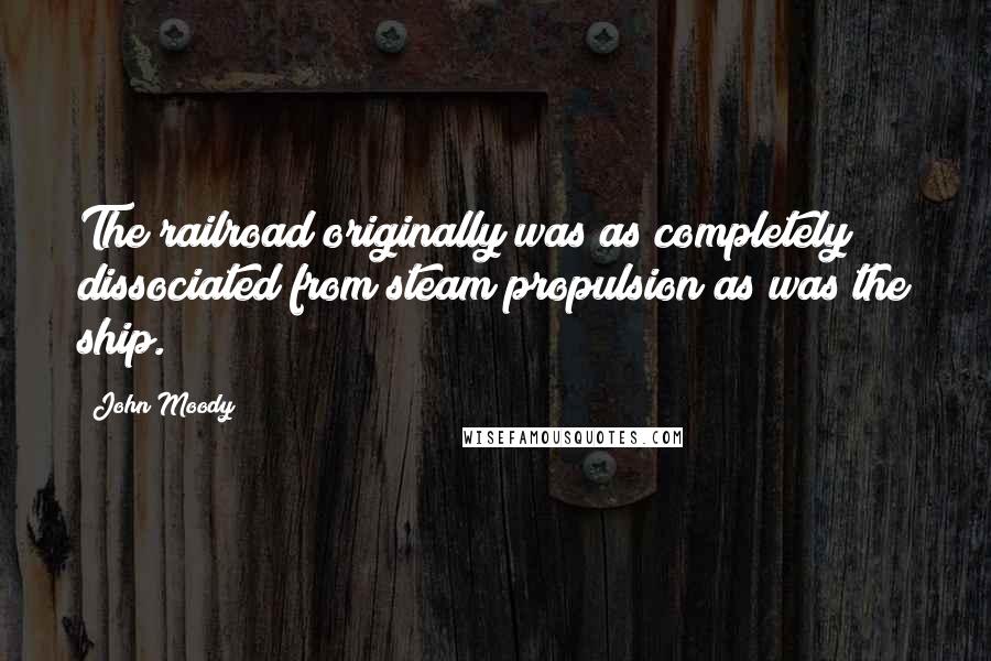 John Moody Quotes: The railroad originally was as completely dissociated from steam propulsion as was the ship.